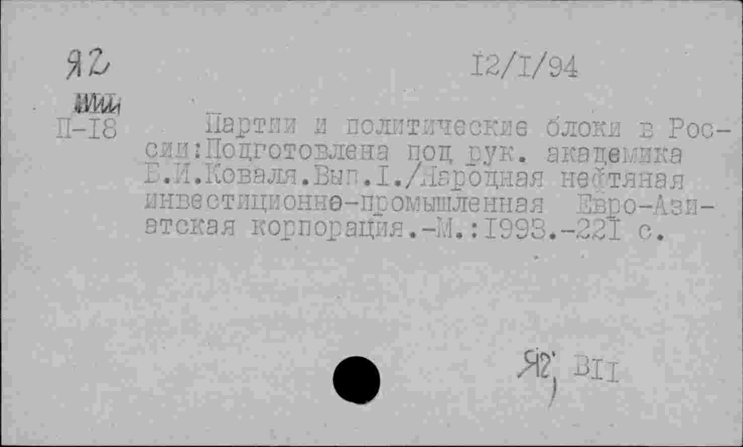 ﻿Я ъ	12/1/94
П-18 партии и политические блоки в России: Подготовлена под рук. академика Б.л.Коваля.Вып.1./Народная нефтяная инве стиционне-промышленная Евро-Азиатская корпорация.-М.:1993.-221 с.
Я2 ВЦ